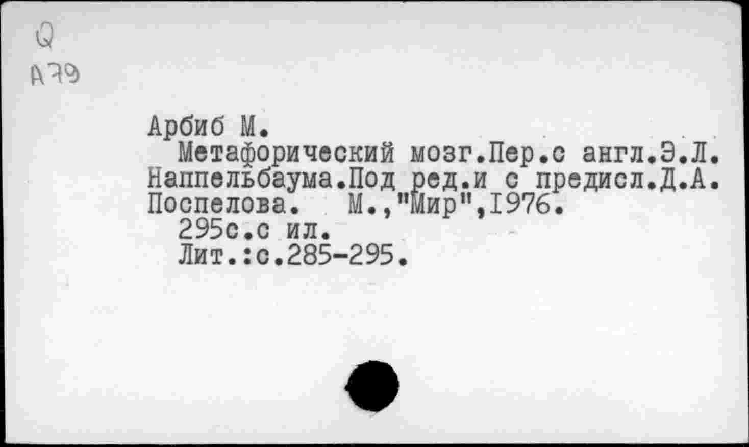 ﻿о
Арби б М.
Метафорический мозг.Пер.с англ.Э.Л. Паппельбаума.Под ред.и с предисл.Д.А. Поспелова. М.,“Мир”,1976.
295с.с ил.
Лит.:с.285-295.